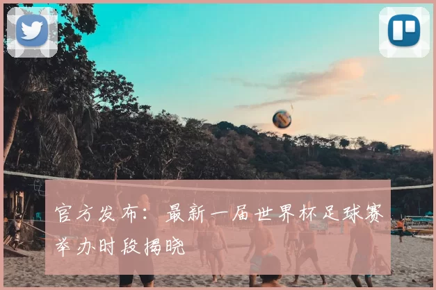 官方发布：最新一届世界杯足球赛举办时段揭晓