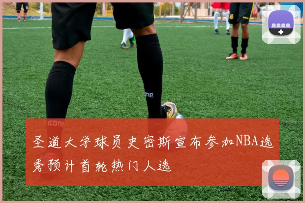 圣道大学球员史密斯宣布参加NBA选秀预计首轮热门人选