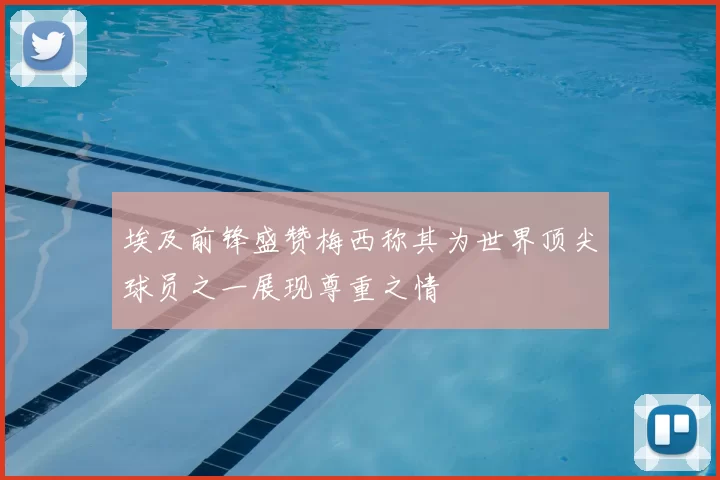 埃及前锋盛赞梅西称其为世界顶尖球员之一展现尊重之情