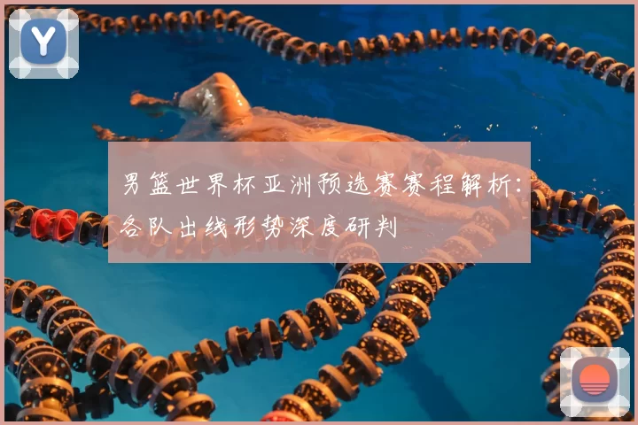 男篮世界杯亚洲预选赛赛程解析：各队出线形势深度研判