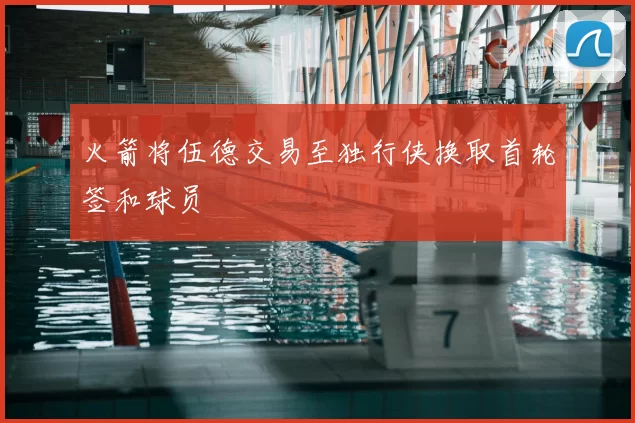 火箭将伍德交易至独行侠换取首轮签和球员