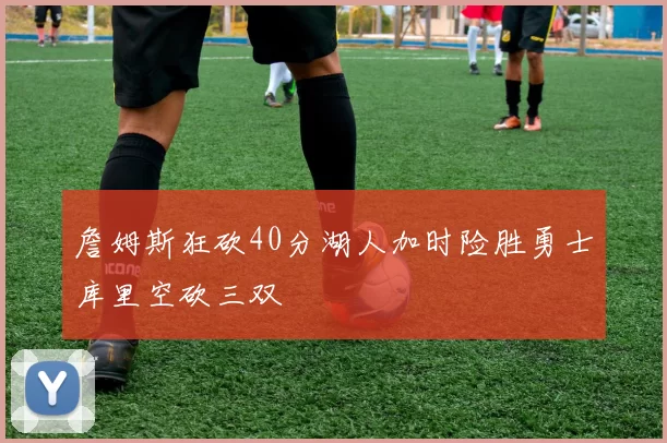 詹姆斯狂砍40分湖人加时险胜勇士库里空砍三双