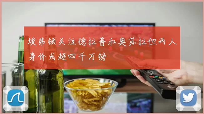 埃弗顿关注德拉普和奥苏拉但两人身价或超四千万镑