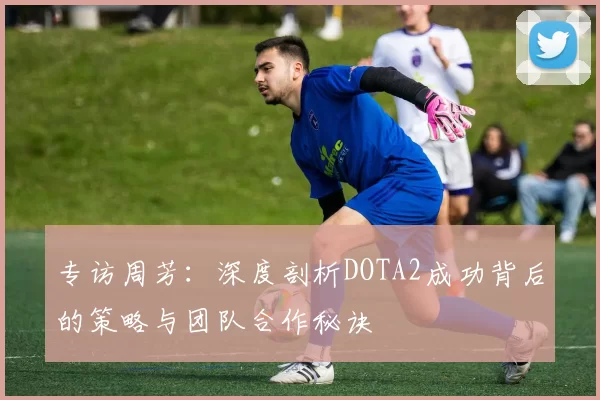 专访周芳：深度剖析DOTA2成功背后的策略与团队合作秘诀