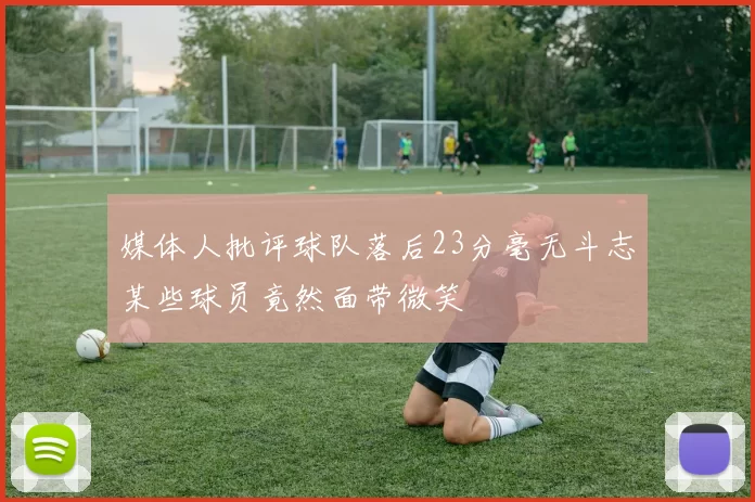 媒体人批评球队落后23分毫无斗志某些球员竟然面带微笑