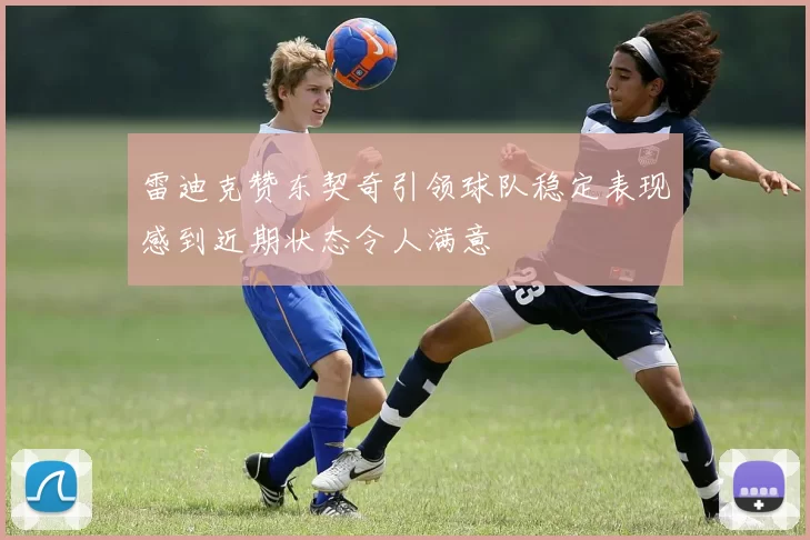 雷迪克赞东契奇引领球队稳定表现感到近期状态令人满意