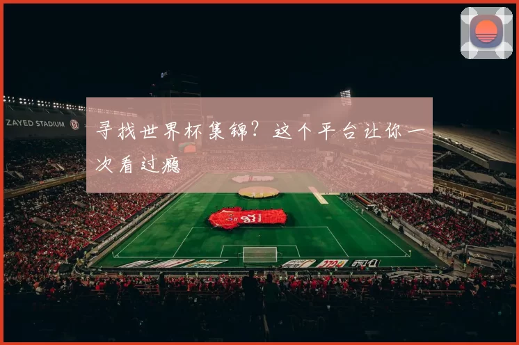 寻找世界杯集锦？这个平台让你一次看过瘾