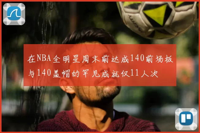 在NBA全明星周末前达成140前场板与140盖帽的罕见成就仅11人次