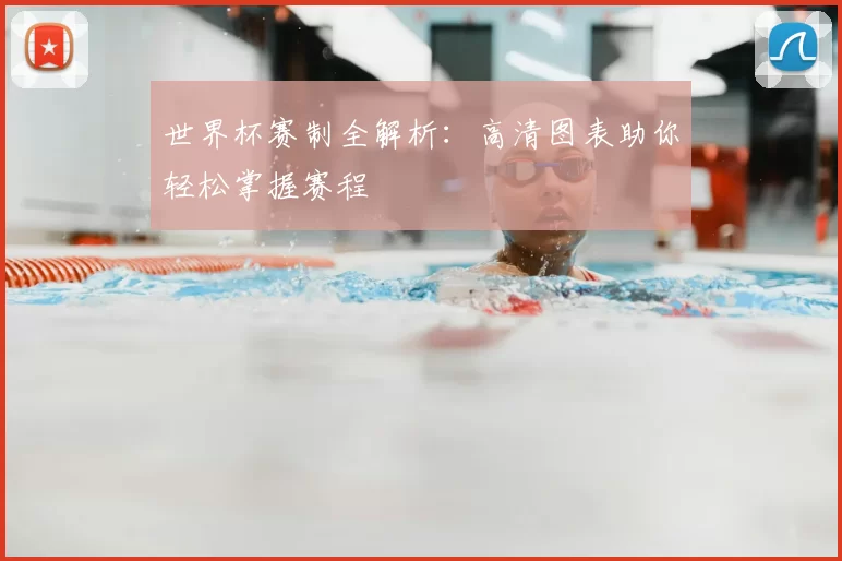 世界杯赛制全解析:高清图表助你轻松掌握赛程