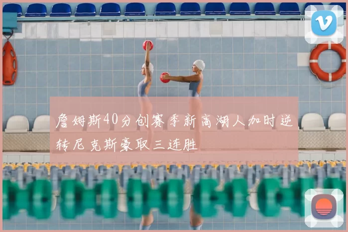 詹姆斯40分创赛季新高湖人加时逆转尼克斯豪取三连胜