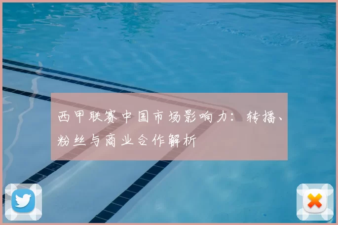 西甲联赛中国市场影响力：转播、粉丝与商业合作解析