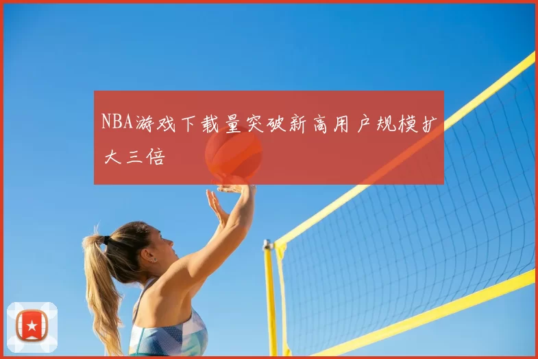 NBA游戏下载量突破新高用户规模扩大三倍