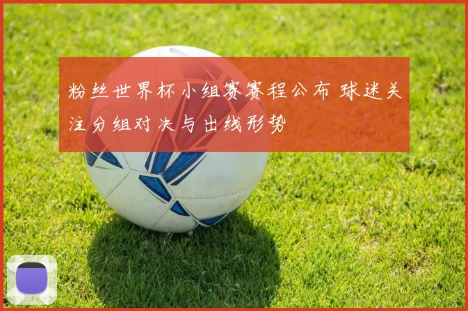 粉丝世界杯小组赛赛程公布 球迷关注分组对决与出线形势