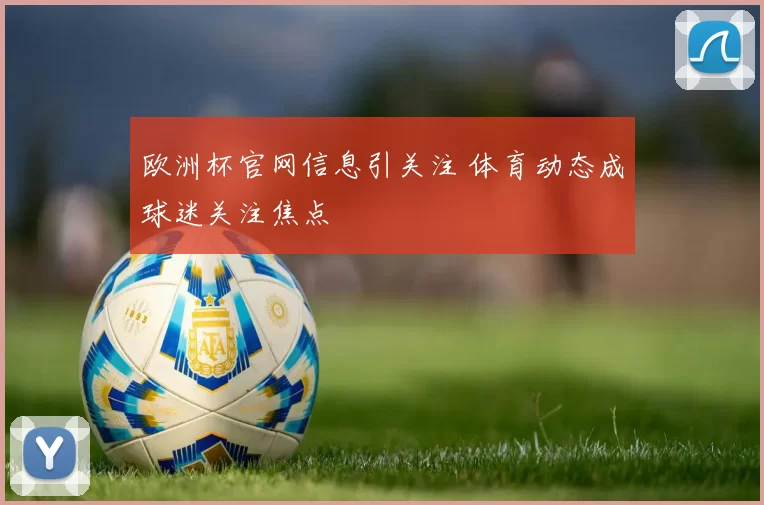 欧洲杯官网信息引关注 体育动态成球迷关注焦点