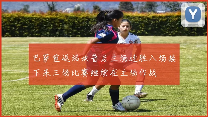 巴萨重返诺坎普后主场连胜八场接下来三场比赛继续在主场作战