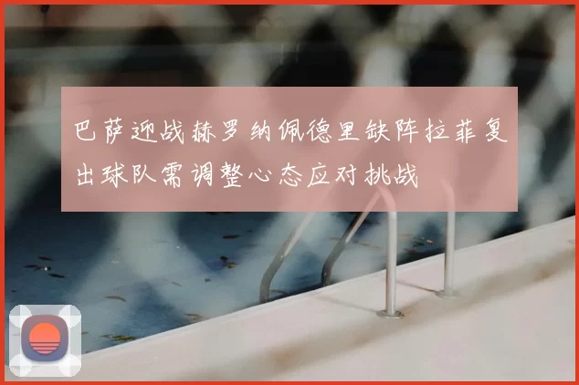 巴萨迎战赫罗纳佩德里缺阵拉菲复出球队需调整心态应对挑战