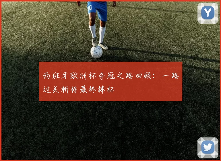 西班牙欧洲杯夺冠之路回顾:一路过关斩将最终捧杯