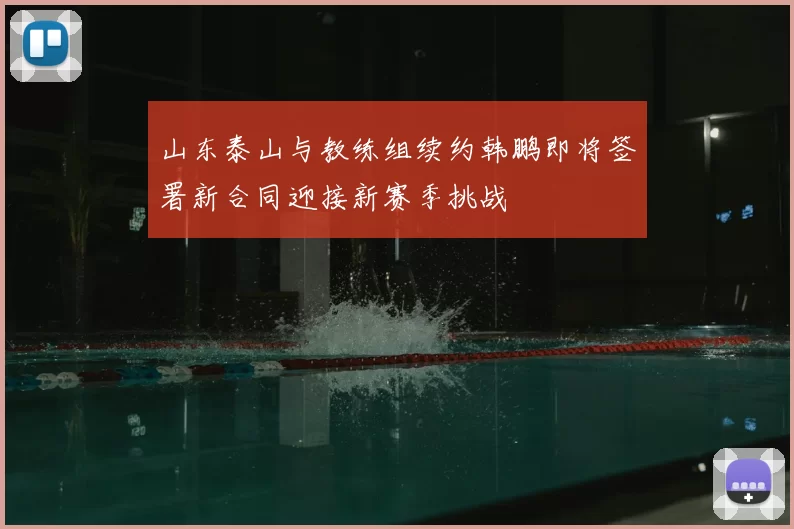 山东泰山与教练组续约韩鹏即将签署新合同迎接新赛季挑战