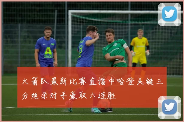 火箭队最新比赛直播中哈登关键三分绝杀对手豪取六连胜