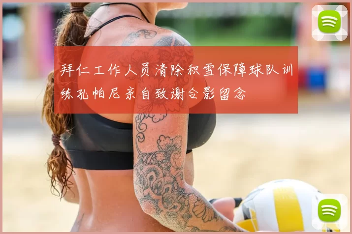 拜仁工作人员清除积雪保障球队训练孔帕尼亲自致谢合影留念