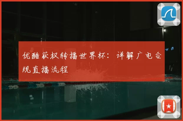 优酷获权转播世界杯:详解广电合规直播流程