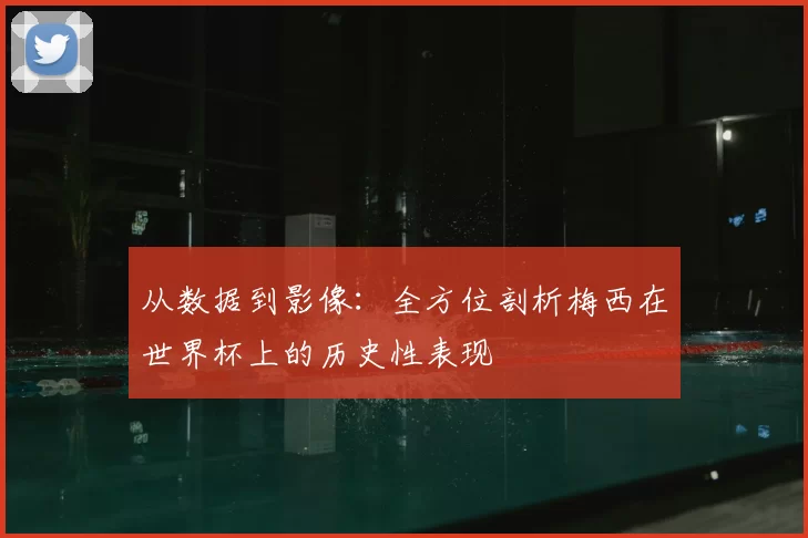 从数据到影像:全方位剖析梅西在世界杯上的历史性表现