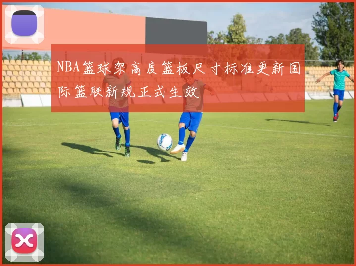 NBA篮球架高度篮板尺寸标准更新国际篮联新规正式生效