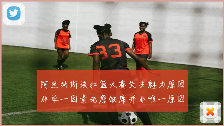 阿里纳斯谈扣篮大赛失去魅力原因非单一因素老詹缺席并非唯一原因