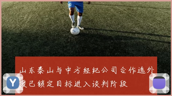 山东泰山与中方经纪公司合作选外援已锁定目标进入谈判阶段
