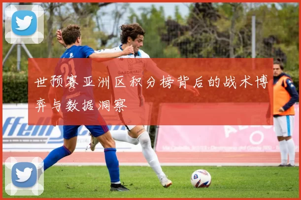 世预赛亚洲区积分榜背后的战术博弈与数据洞察
