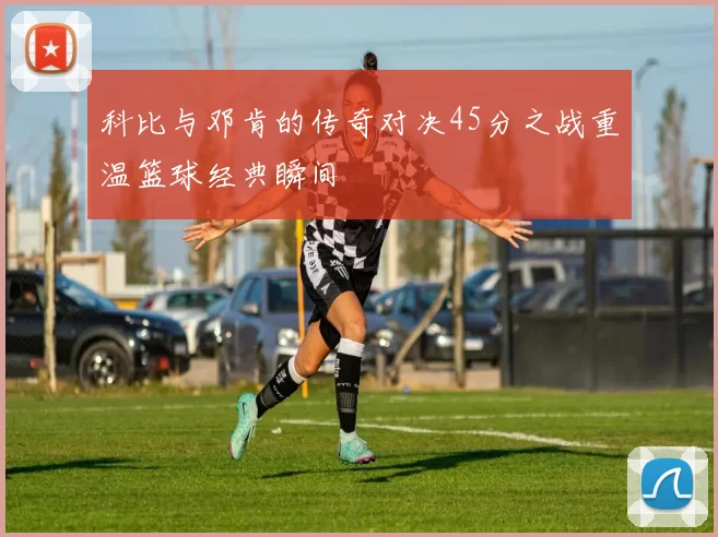 科比与邓肯的传奇对决45分之战重温篮球经典瞬间