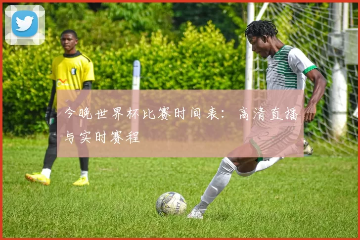 今晚世界杯比赛时间表:高清直播与实时赛程