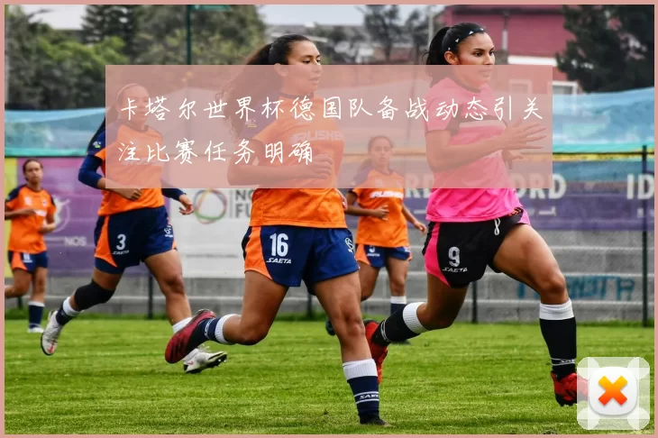 卡塔尔世界杯德国队备战动态引关注比赛任务明确