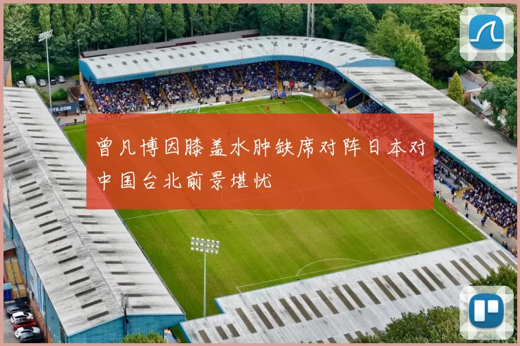 曾凡博因膝盖水肿缺席对阵日本对中国台北前景堪忧