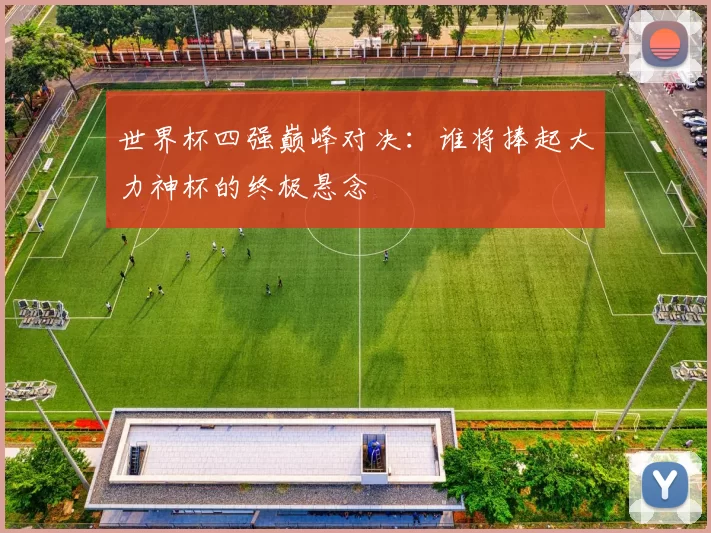 世界杯四强巅峰对决：谁将捧起大力神杯的终极悬念