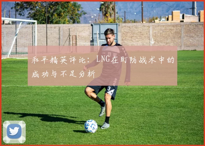 和平精英评论:LNG在盯防战术中的成功与不足分析