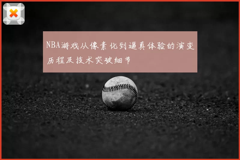 NBA游戏从像素化到逼真体验的演变历程及技术突破细节