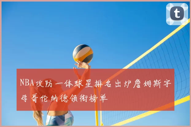 NBA攻防一体球星排名出炉詹姆斯字母哥伦纳德领衔榜单