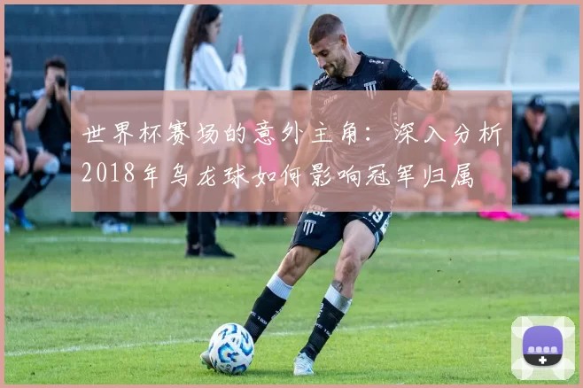 世界杯赛场的意外主角:深入分析2018年乌龙球如何影响冠军归属