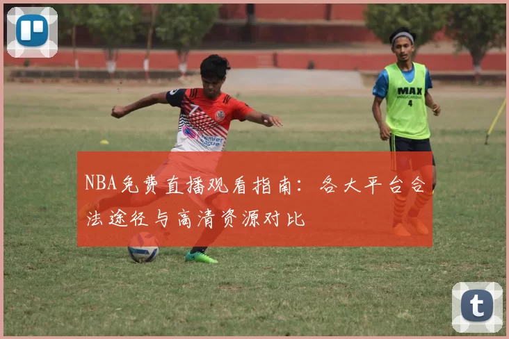NBA免费直播观看指南：各大平台合法途径与高清资源对比