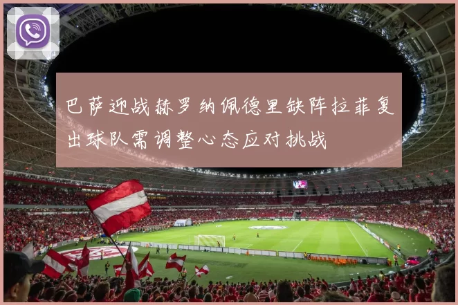 巴萨迎战赫罗纳佩德里缺阵拉菲复出球队需调整心态应对挑战