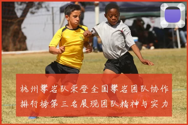 杭州攀岩队荣登全国攀岩团队协作排行榜第三名展现团队精神与实力