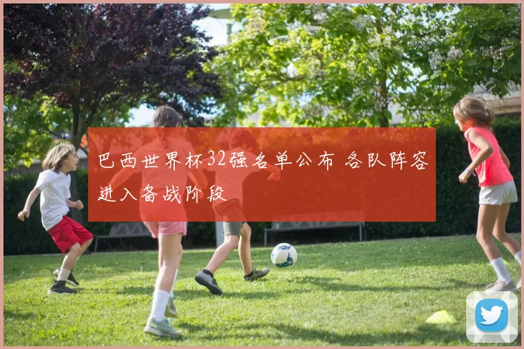 巴西世界杯32强名单公布 各队阵容进入备战阶段