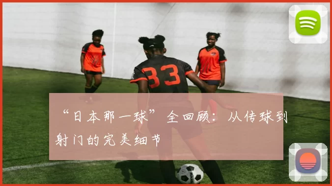 “日本那一球”全回顾：从传球到射门的完美细节