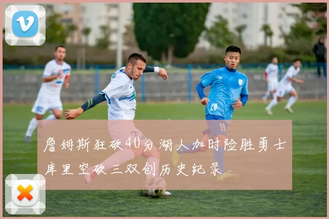 詹姆斯狂砍40分湖人加时险胜勇士库里空砍三双创历史纪录