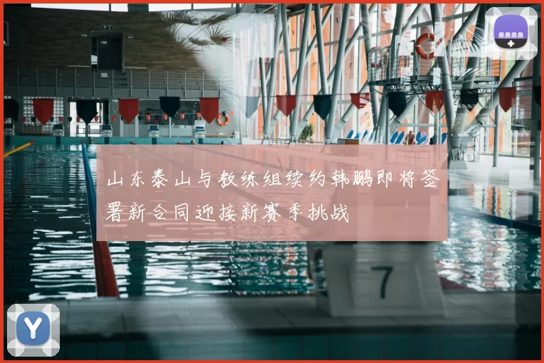 山东泰山与教练组续约韩鹏即将签署新合同迎接新赛季挑战