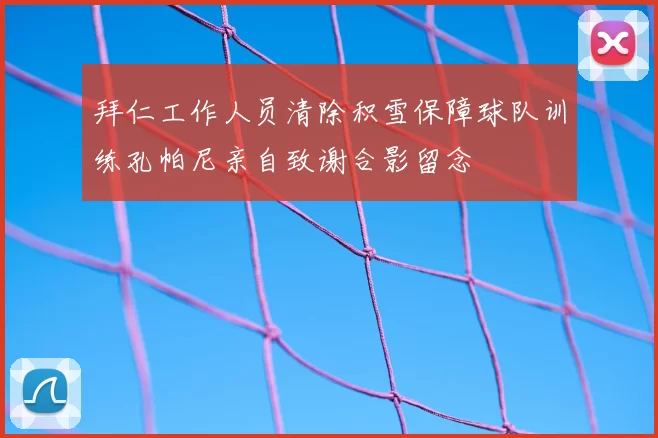 拜仁工作人员清除积雪保障球队训练孔帕尼亲自致谢合影留念