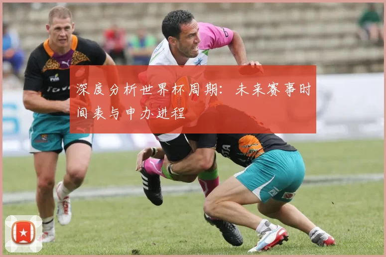 深度分析世界杯周期：未来赛事时间表与申办进程