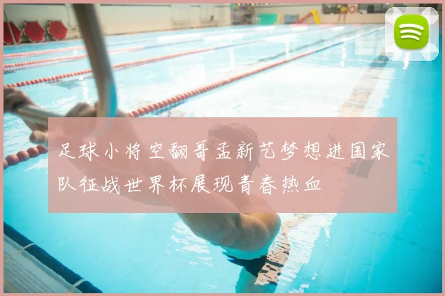 足球小将空翻哥孟新艺梦想进国家队征战世界杯展现青春热血