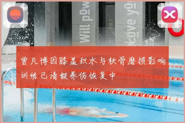 曾凡博因膝盖积水与软骨磨损影响训练已请假养伤恢复中
